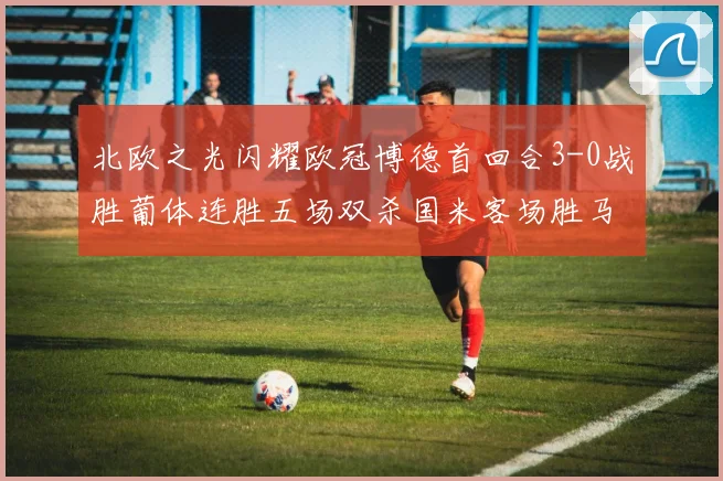 北欧之光闪耀欧冠博德首回合3-0战胜葡体连胜五场双杀国米客场胜马竞