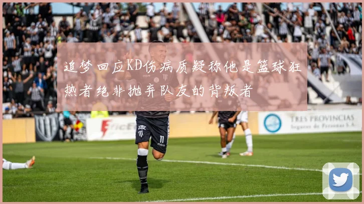 追梦回应KD伤病质疑称他是篮球狂热者绝非抛弃队友的背叛者