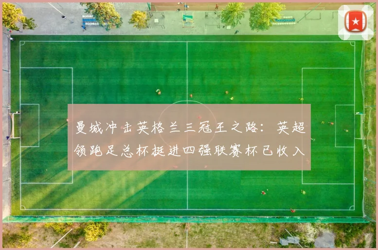 曼城冲击英格兰三冠王之路：英超领跑足总杯挺进四强联赛杯已收入囊中