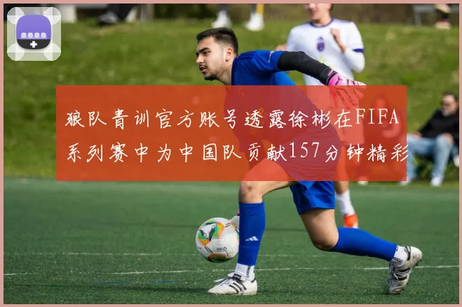 狼队青训官方账号透露徐彬在FIFA系列赛中为中国队贡献157分钟精彩表现
