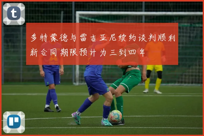 多特蒙德与雷吉亚尼续约谈判顺利新合同期限预计为三到四年