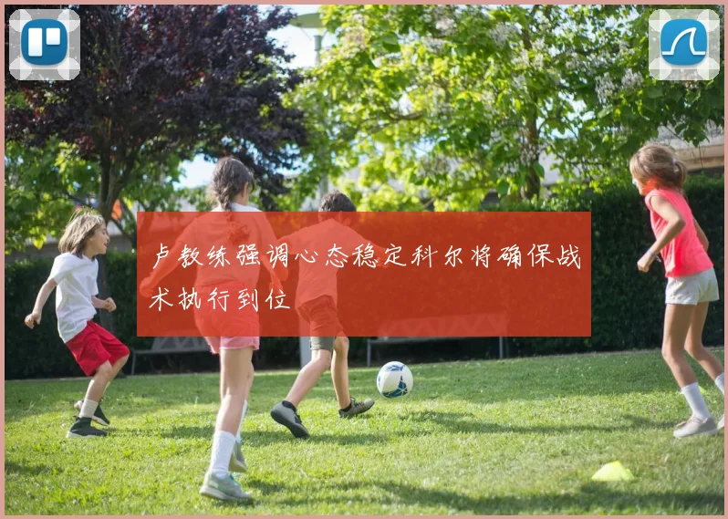 卢教练强调心态稳定科尔将确保战术执行到位
