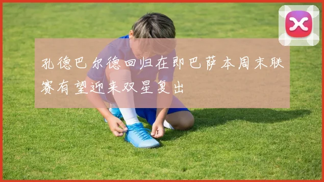 孔德巴尔德回归在即巴萨本周末联赛有望迎来双星复出