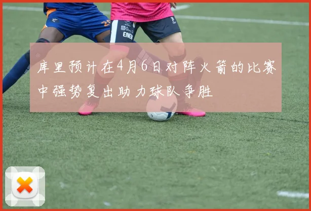 库里预计在4月6日对阵火箭的比赛中强势复出助力球队争胜