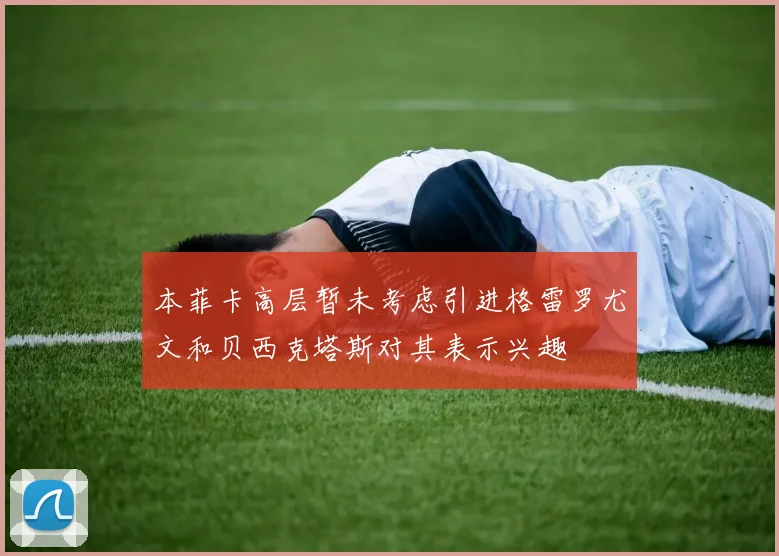 本菲卡高层暂未考虑引进格雷罗尤文和贝西克塔斯对其表示兴趣