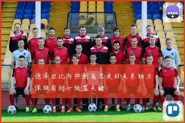 德泽尔比与热刺高层良好关系助力保级目标一致显关键