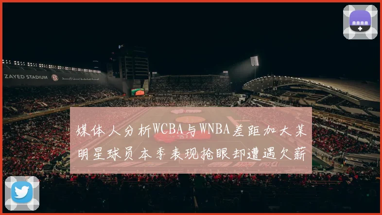 媒体人分析WCBA与WNBA差距加大某明星球员本季表现抢眼却遭遇欠薪困扰