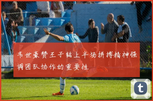 韦世豪赞王子铭上半场拼搏精神强调团队协作的重要性