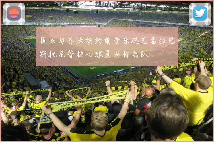 国米与齐沃续约前景乐观巴雷拉巴斯托尼等核心球员或将离队