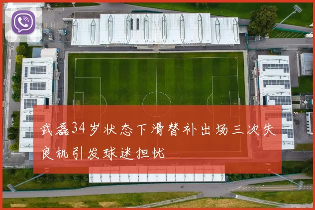 武磊34岁状态下滑替补出场三次失良机引发球迷担忧