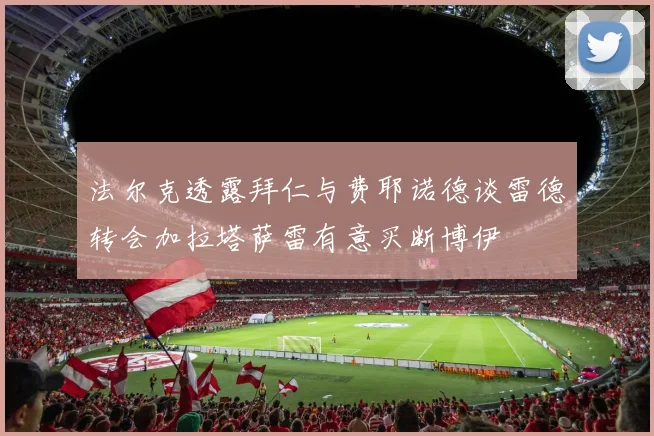法尔克透露拜仁与费耶诺德谈雷德转会加拉塔萨雷有意买断博伊