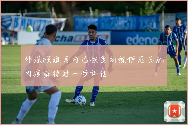 外媒报道马内已恢复训练伊尼戈肌肉疼痛待进一步评估