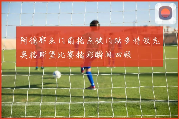 阿德耶米门前抢点破门助多特领先奥格斯堡比赛精彩瞬间回顾
