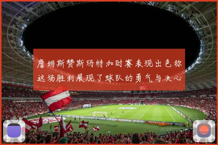 詹姆斯赞斯玛特加时赛表现出色称这场胜利展现了球队的勇气与决心