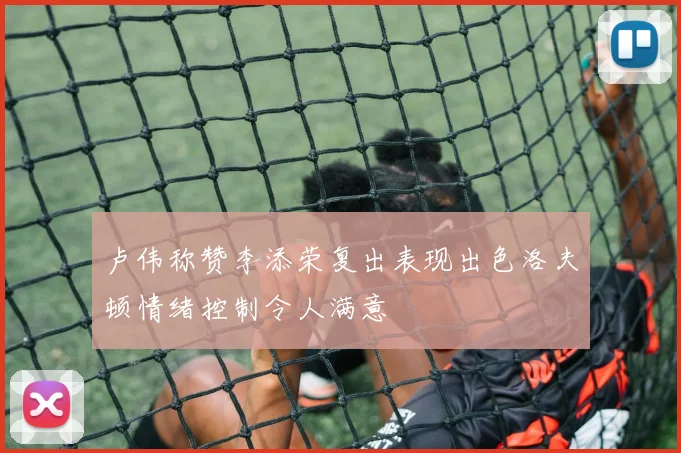 卢伟称赞李添荣复出表现出色洛夫顿情绪控制令人满意