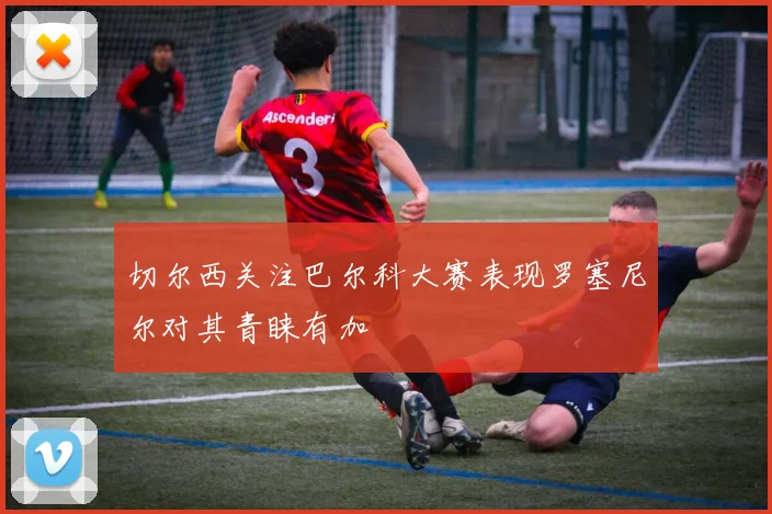 切尔西关注巴尔科大赛表现罗塞尼尔对其青睐有加