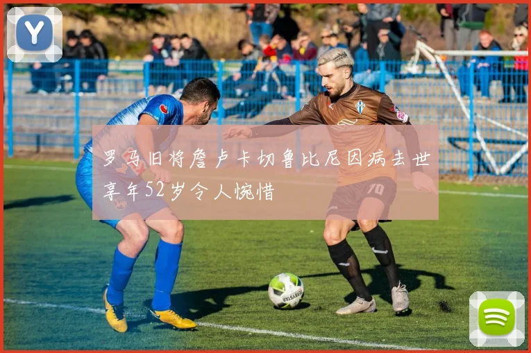 罗马旧将詹卢卡切鲁比尼因病去世享年52岁令人惋惜
